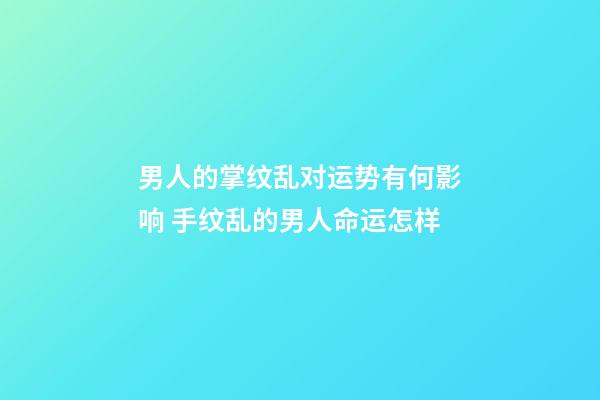 男人的掌纹乱对运势有何影响 手纹乱的男人命运怎样